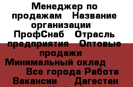 Менеджер по продажам › Название организации ­ ПрофСнаб › Отрасль предприятия ­ Оптовые продажи › Минимальный оклад ­ 30 000 - Все города Работа » Вакансии   . Дагестан респ.,Избербаш г.